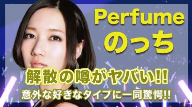 【衝撃】Perfume・のっちが原因流れる解散の噂がヤバい...！意外な好きなタイプにはスタジオ騒然...！