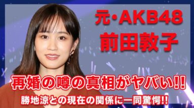 元・AKB48・前田敦子の再婚相手の噂の真相に一同驚愕...！元夫・勝地涼との現在の関係性が意外すぎて驚きを隠せない...！