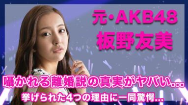 元・AKB48・板野友美の囁かれる離婚説の真実がヤバい...！挙げられる離婚に向けての4つの理由が衝撃的すぎた...！