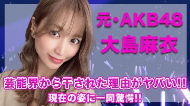 元・AKB48・大島麻衣の芸能界から干された真の理由がヤバすぎ...！現在の変わり果てた姿が衝撃的すぎた...！