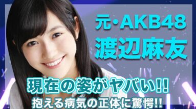 元・AKB48・渡辺麻友の現在の姿がヤバい..！抱える病気の正体が深刻すぎて絶句...！