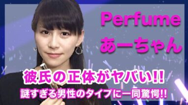 Perfume・あーちゃんの現在の彼氏の正体に一同驚愕...！謎すぎる好きなタイプには空いた口が塞がらない...！